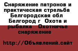 Снаряжение патронов и практическая стрельба - Белгородская обл., Белгород г. Охота и рыбалка » Охотничье снаряжение   